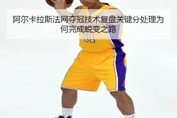 阿尔卡拉斯法网夺冠技术复盘关键分处理为何完成蜕变之路